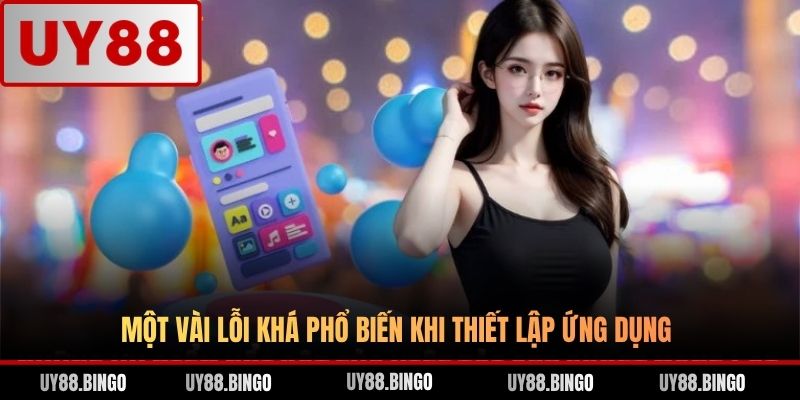 Một vài lỗi khá phổ biến khi thiết lập ứng dụng